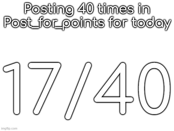 Posting 40 times in Post_for_points for today; 17/40 | made w/ Imgflip meme maker
