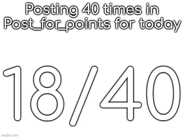 Posting 40 times in Post_for_points for today; 18/40 | made w/ Imgflip meme maker