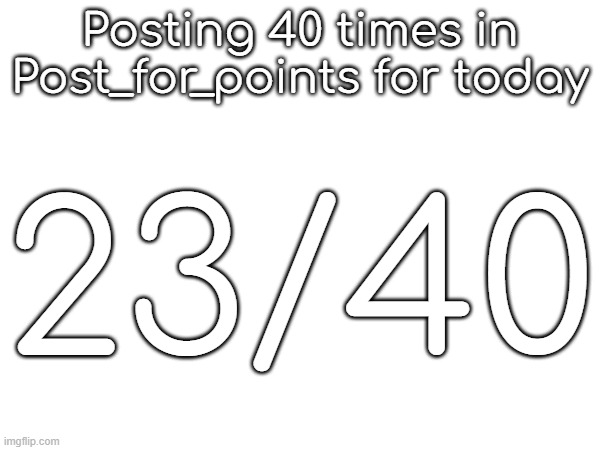 Posting 40 times in Post_for_points for today; 23/40 | made w/ Imgflip meme maker