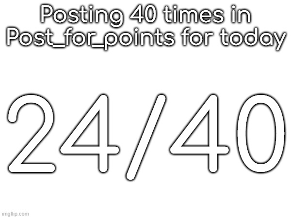 Posting 40 times in Post_for_points for today; 24/40 | made w/ Imgflip meme maker