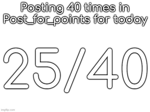 Posting 40 times in Post_for_points for today; 25/40 | made w/ Imgflip meme maker