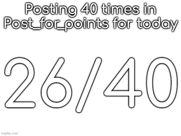 Posting 40 times in Post_for_points for today; 26/40 | made w/ Imgflip meme maker