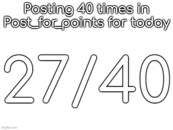 Posting 40 times in Post_for_points for today; 27/40 | made w/ Imgflip meme maker