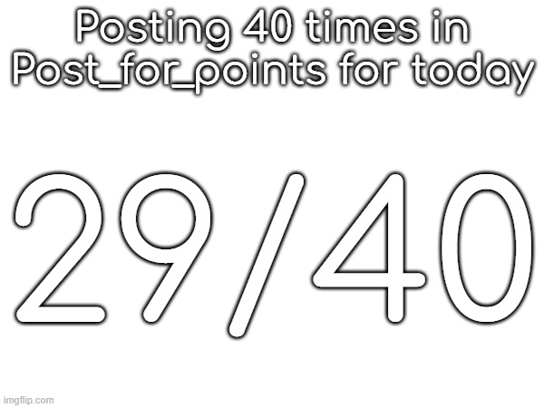 Posting 40 times in Post_for_points for today; 29/40 | made w/ Imgflip meme maker