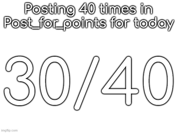Posting 40 times in Post_for_points for today; 30/40 | made w/ Imgflip meme maker