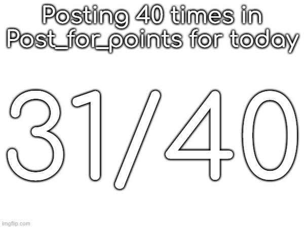 Posting 40 times in Post_for_points for today; 31/40 | made w/ Imgflip meme maker