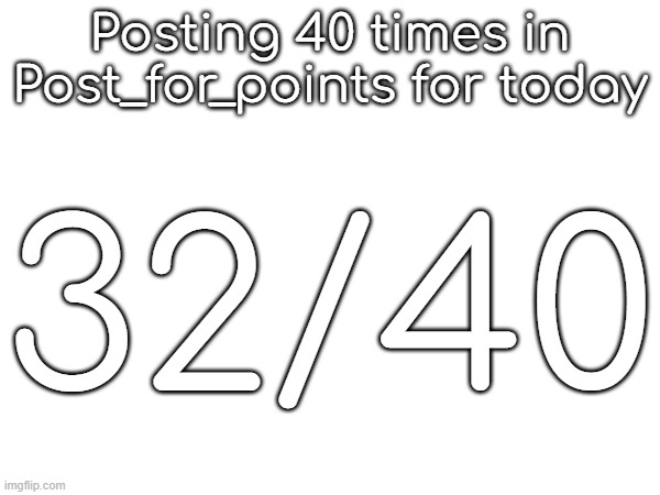Posting 40 times in Post_for_points for today; 32/40 | made w/ Imgflip meme maker
