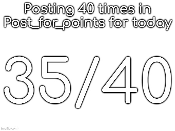 Posting 40 times in Post_for_points for today; 35/40 | made w/ Imgflip meme maker