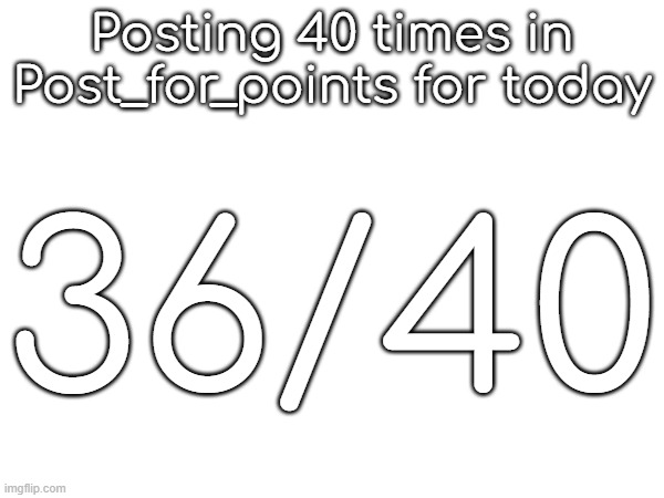 Posting 40 times in Post_for_points for today; 36/40 | made w/ Imgflip meme maker