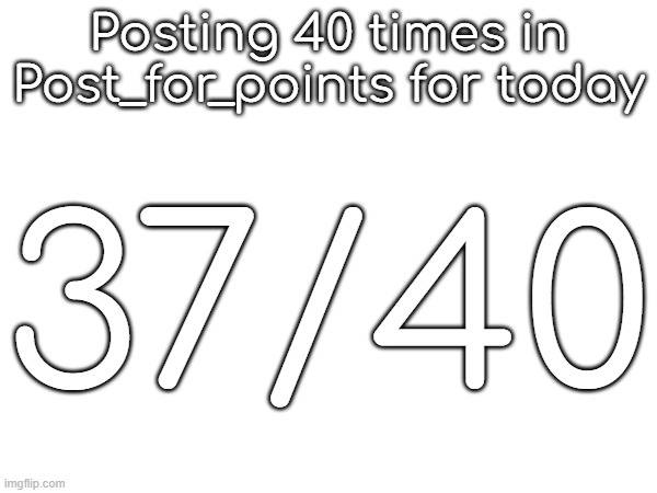 Posting 40 times in Post_for_points for today; 37/40 | made w/ Imgflip meme maker