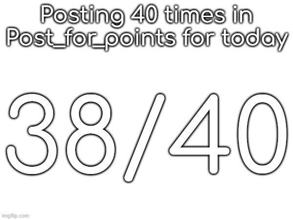 Posting 40 times in Post_for_points for today; 38/40 | made w/ Imgflip meme maker