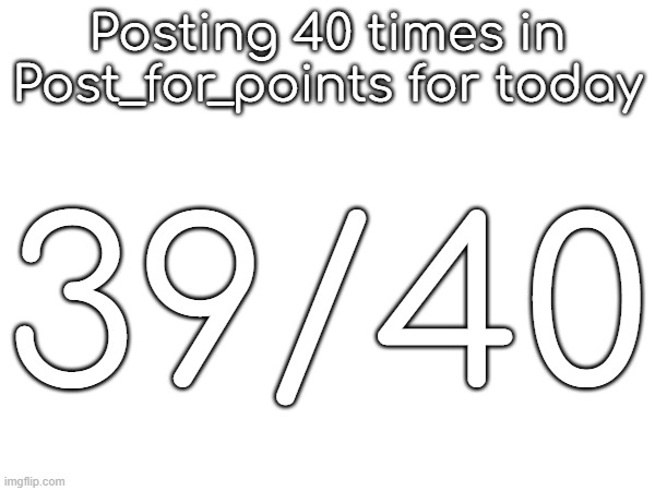 Posting 40 times in Post_for_points for today; 39/40 | made w/ Imgflip meme maker