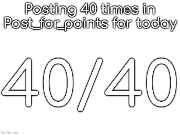 45 tommorow | Posting 40 times in Post_for_points for today; 40/40 | made w/ Imgflip meme maker