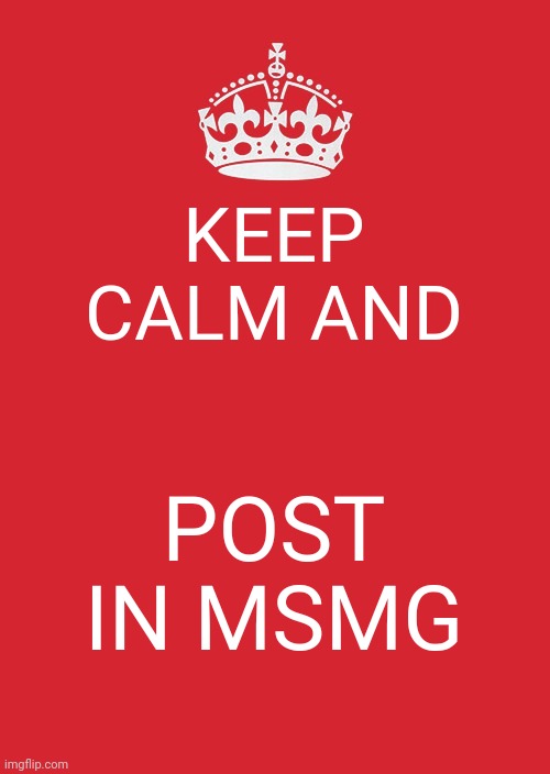 Keep Calm And Carry On Red | KEEP CALM AND; POST IN MSMG | image tagged in memes,keep calm and carry on red | made w/ Imgflip meme maker