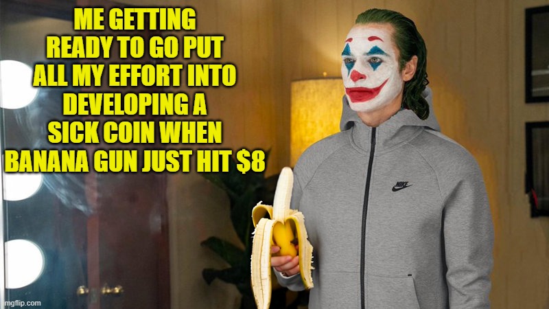 ME GETTING READY TO GO PUT ALL MY EFFORT INTO DEVELOPING A SICK COIN WHEN BANANA GUN JUST HIT $8 | made w/ Imgflip meme maker