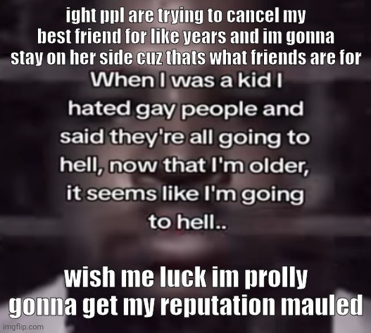 dont care didn't ask plus u don't know her as well as meeeee | ight ppl are trying to cancel my best friend for like years and im gonna stay on her side cuz thats what friends are for; wish me luck im prolly gonna get my reputation mauled | image tagged in the fuck do i call this | made w/ Imgflip meme maker