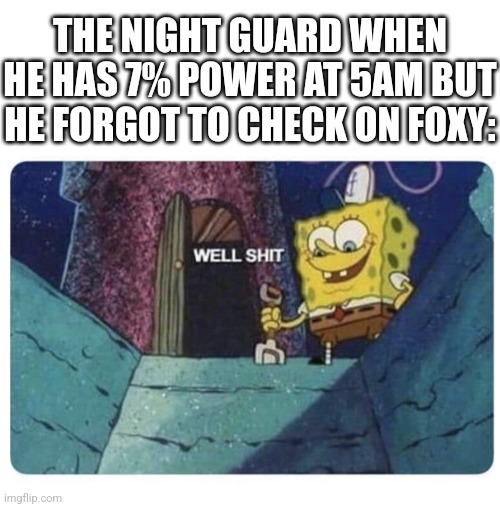 Based on a true story | THE NIGHT GUARD WHEN HE HAS 7% POWER AT 5AM BUT HE FORGOT TO CHECK ON FOXY: | image tagged in well shit spongebob edition | made w/ Imgflip meme maker
