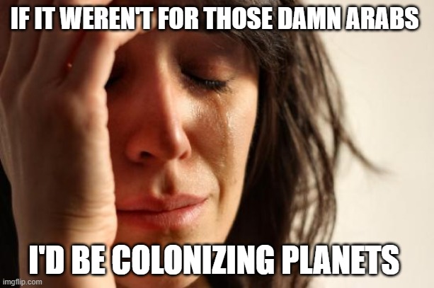 persians be like | IF IT WEREN'T FOR THOSE DAMN ARABS; I'D BE COLONIZING PLANETS | image tagged in memes,first world problems,iran,iranian,persian,funny memes | made w/ Imgflip meme maker