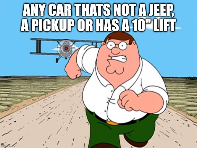 Peter Griffin running away | ANY CAR THATS NOT A JEEP, A PICKUP OR HAS A 10" LIFT | image tagged in peter griffin running away | made w/ Imgflip meme maker