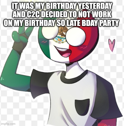 Mexico | IT WAS MY BIRTHDAY YESTERDAY AND C2C DECIDED TO NOT WORK ON MY BIRTHDAY SO LATE BDAY PARTY | image tagged in mexico | made w/ Imgflip meme maker