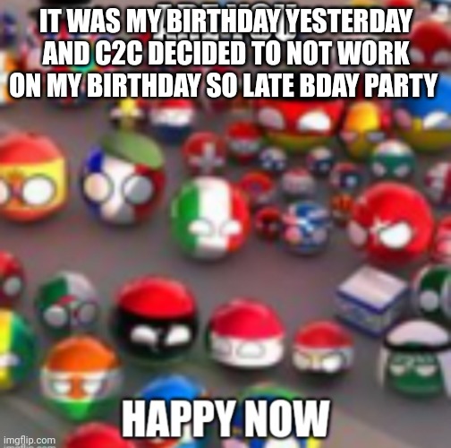 Countryballs | IT WAS MY BIRTHDAY YESTERDAY AND C2C DECIDED TO NOT WORK ON MY BIRTHDAY SO LATE BDAY PARTY | image tagged in countryballs | made w/ Imgflip meme maker