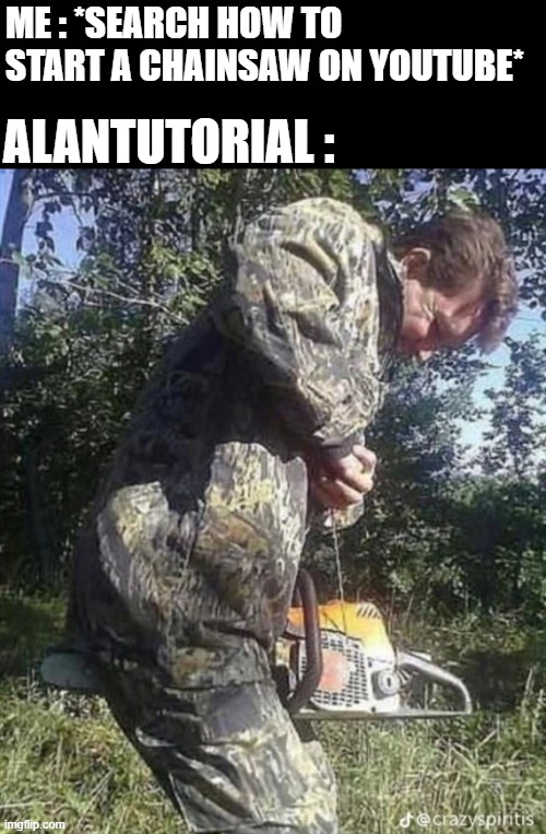 (。_。) | ME : *SEARCH HOW TO START A CHAINSAW ON YOUTUBE*; ALANTUTORIAL : | image tagged in chainsaw | made w/ Imgflip meme maker