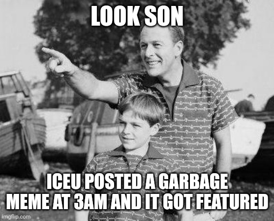 Look Son Meme | LOOK SON; ICEU POSTED A GARBAGE MEME AT 3AM AND IT GOT FEATURED | image tagged in memes,look son | made w/ Imgflip meme maker