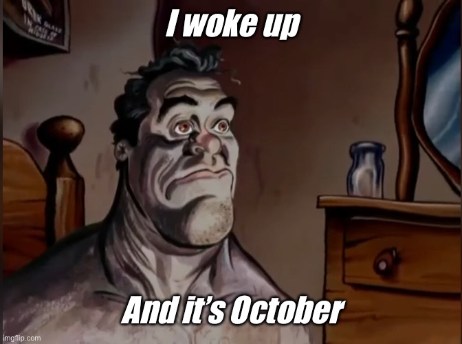 I woke up | I woke up; And it’s October | image tagged in i woke up,memes,funny,funny memes | made w/ Imgflip meme maker