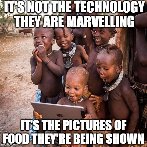 Hungry | IT'S NOT THE TECHNOLOGY THEY ARE MARVELLING; IT'S THE PICTURES OF FOOD THEY'RE BEING SHOWN | image tagged in ipad africa | made w/ Imgflip meme maker