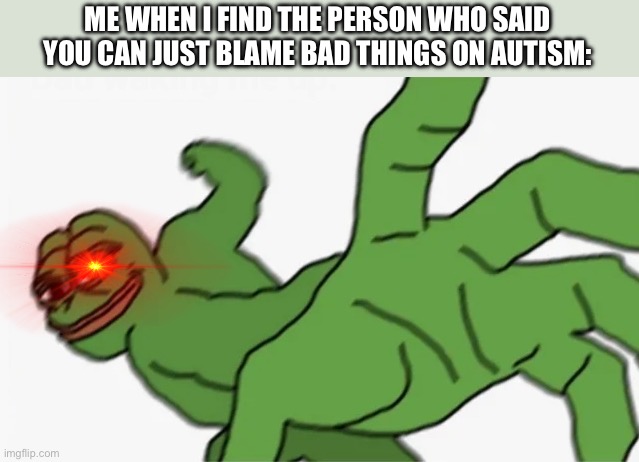 pepe punch | ME WHEN I FIND THE PERSON WHO SAID YOU CAN JUST BLAME BAD THINGS ON AUTISM: | image tagged in pepe punch | made w/ Imgflip meme maker