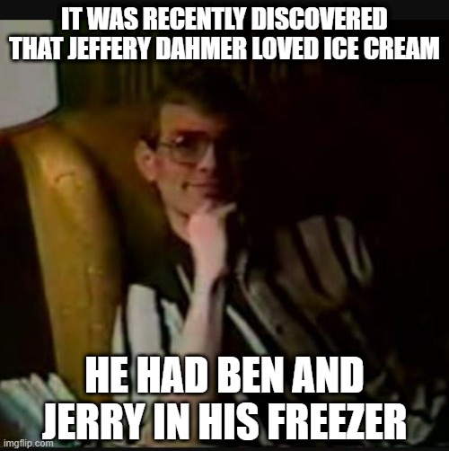 They Scream for Ice Cream | IT WAS RECENTLY DISCOVERED THAT JEFFERY DAHMER LOVED ICE CREAM; HE HAD BEN AND JERRY IN HIS FREEZER | image tagged in dahmer | made w/ Imgflip meme maker