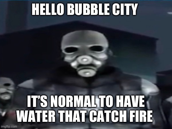 Pls help | HELLO BUBBLE CITY; IT’S NORMAL TO HAVE WATER THAT CATCH FIRE | image tagged in fire | made w/ Imgflip meme maker