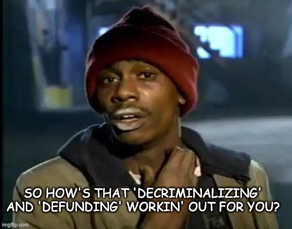 Y'all Got Any More Of That | SO HOW'S THAT 'DECRIMINALIZING' AND 'DEFUNDING' WORKIN' OUT FOR YOU? | image tagged in memes,y'all got any more of that | made w/ Imgflip meme maker