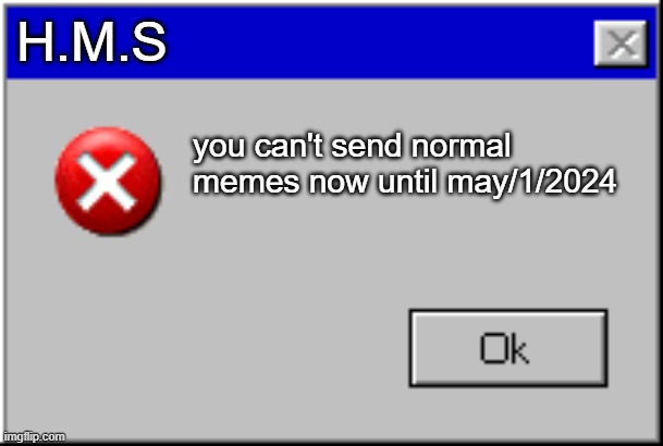 Windows Error Message | H.M.S; you can't send normal memes now until may/1/2024 | image tagged in windows error message | made w/ Imgflip meme maker