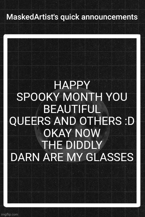 AnArtistWithaMask's quick announcements | HAPPY SPOOKY MONTH YOU BEAUTIFUL QUEERS AND OTHERS :D
OKAY NOW THE DIDDLY DARN ARE MY GLASSES | image tagged in anartistwithamask's quick announcements | made w/ Imgflip meme maker