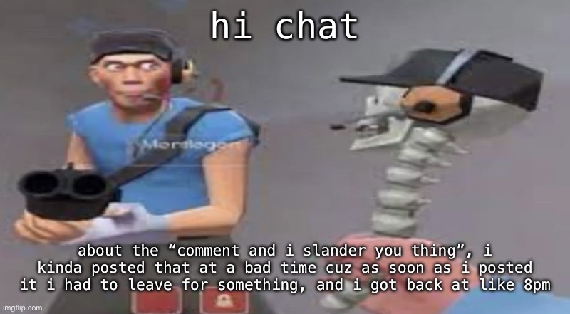 sorry | hi chat; about the “comment and i slander you thing”, i kinda posted that at a bad time cuz as soon as i posted it i had to leave for something, and i got back at like 8pm | image tagged in something bad will happen soon | made w/ Imgflip meme maker