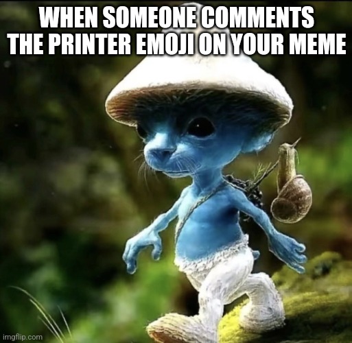 Blue Smurf cat | WHEN SOMEONE COMMENTS THE PRINTER EMOJI ON YOUR MEME | image tagged in blue smurf cat | made w/ Imgflip meme maker