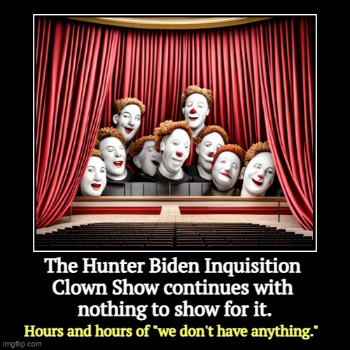 This is going nowhere. | The Hunter Biden Inquisition 
Clown Show continues with 
nothing to show for it. | Hours and hours of "we don't have anything." | image tagged in funny,demotivationals,republicans,empty,hunter biden,zero | made w/ Imgflip demotivational maker