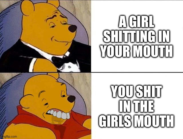 Only Men Would get it | A GIRL SHITTING IN YOUR MOUTH; YOU SHIT IN THE GIRLS MOUTH | image tagged in tuxedo winnie the pooh grossed reverse | made w/ Imgflip meme maker