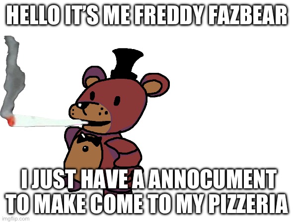 HELLO IT’S ME FREDDY FAZBEAR; I JUST HAVE A ANNOCUMENT TO MAKE COME TO MY PIZZERIA | made w/ Imgflip meme maker