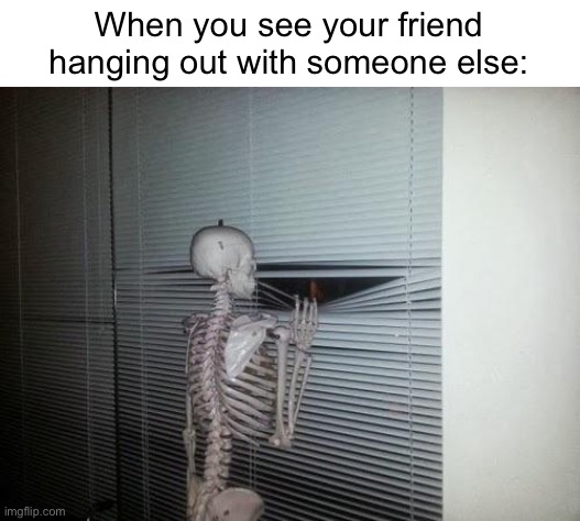 Time to post skeleton memes! | When you see your friend hanging out with someone else: | image tagged in skeleton looking out window | made w/ Imgflip meme maker