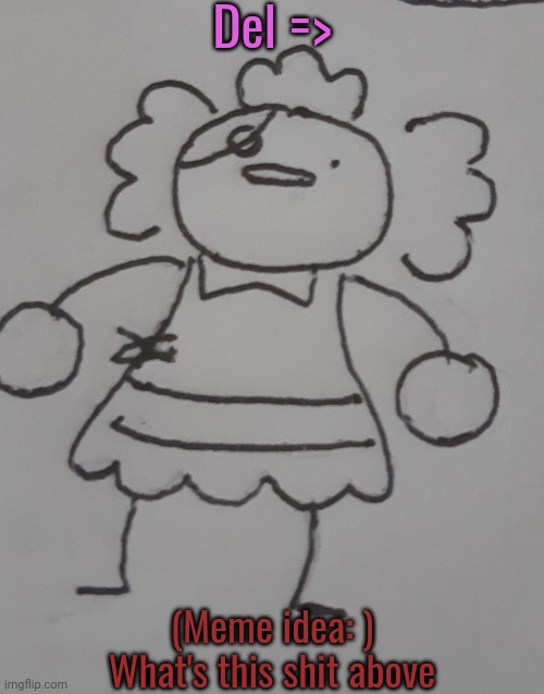 Del (request from AnotherBadlyDrawnAxolotl ) | Del =>; (Meme idea: )
What's this shit above | image tagged in del | made w/ Imgflip meme maker