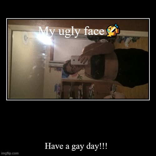 My ugly face? | Have a gay day!!! | image tagged in funny,demotivationals | made w/ Imgflip demotivational maker