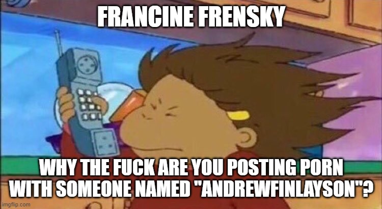 andrew sucks- Lala. I agree - emosnake | FRANCINE FRENSKY; WHY THE FUCK ARE YOU POSTING PORN WITH SOMEONE NAMED "ANDREWFINLAYSON"? | image tagged in phone blast francine arthur | made w/ Imgflip meme maker