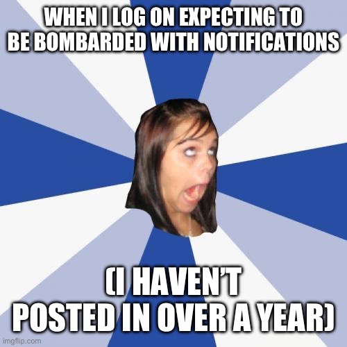 Annoying Facebook Girl | WHEN I LOG ON EXPECTING TO BE BOMBARDED WITH NOTIFICATIONS; (I HAVEN’T POSTED IN OVER A YEAR) | image tagged in memes,annoying facebook girl | made w/ Imgflip meme maker