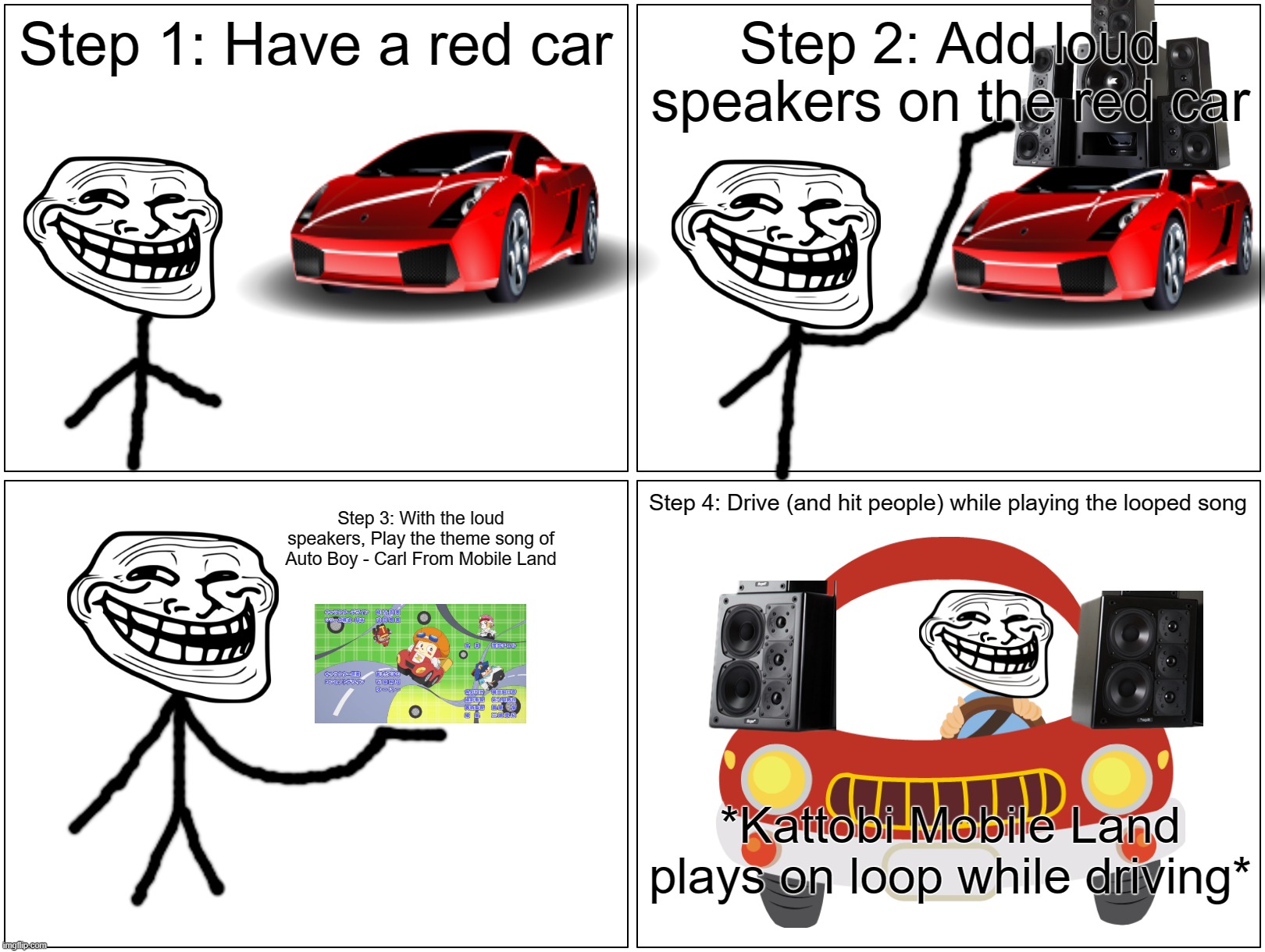 How to drive with loud speakers 101 | Step 1: Have a red car; Step 2: Add loud speakers on the red car; Step 4: Drive (and hit people) while playing the looped song; Step 3: With the loud speakers, Play the theme song of Auto Boy - Carl From Mobile Land; *Kattobi Mobile Land plays on loop while driving* | image tagged in blank comic panel 2x2,troll face,speaker,car,auto boy - carl from mobile land,theme song | made w/ Imgflip meme maker