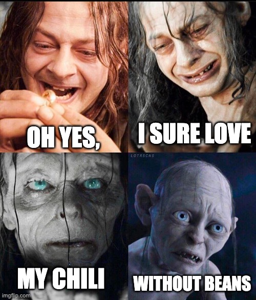 Beans without chili | OH YES, I SURE LOVE; WITHOUT BEANS; MY CHILI | image tagged in sm agol to gollum | made w/ Imgflip meme maker