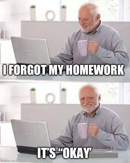 Hide the Pain Harold | I FORGOT MY HOMEWORK; IT’S “OKAY’ | image tagged in memes,hide the pain harold | made w/ Imgflip meme maker