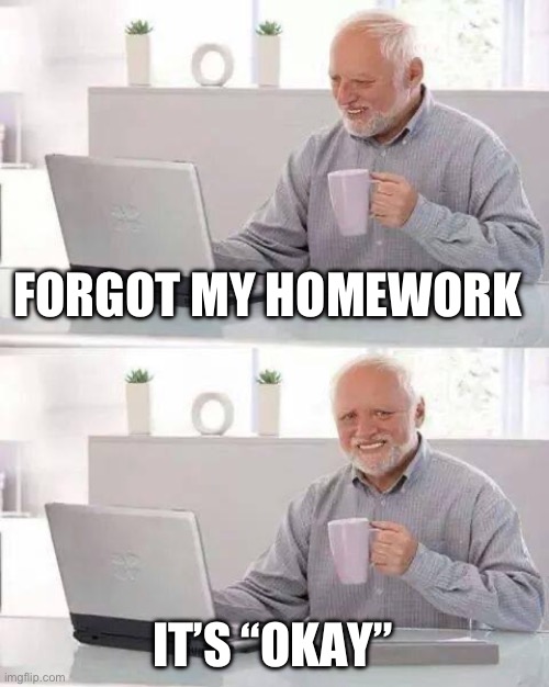 Hide the Pain Harold Meme | FORGOT MY HOMEWORK; IT’S “OKAY” | image tagged in memes,hide the pain harold | made w/ Imgflip meme maker