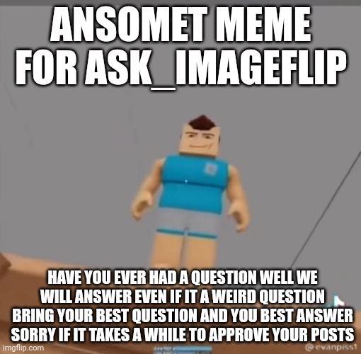 ANSOMET MEME FOR ASK_IMAGEFLIP; HAVE YOU EVER HAD A QUESTION WELL WE WILL ANSWER EVEN IF IT A WEIRD QUESTION BRING YOUR BEST QUESTION AND YOU BEST ANSWER SORRY IF IT TAKES A WHILE TO APPROVE YOUR POSTS | made w/ Imgflip meme maker